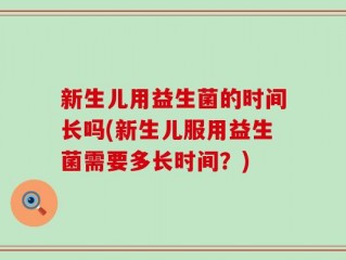 新生儿用益生菌的时间长吗(新生儿服用益生菌需要多长时间？)
