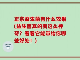 正宗益生菌有什么效果(益生菌真的有这么神奇？看看它能带给你哪些好处！)