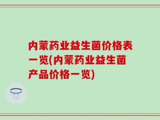 内蒙药业益生菌价格表一览(内蒙药业益生菌产品价格一览)