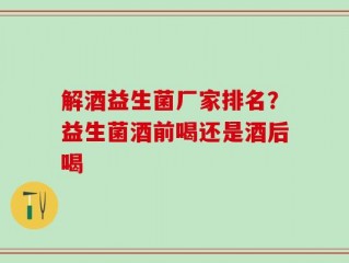 解酒益生菌厂家排名？益生菌酒前喝还是酒后喝