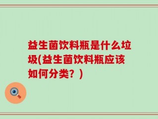 益生菌饮料瓶是什么垃圾(益生菌饮料瓶应该如何分类？)
