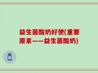 益生菌酸奶好使(重要原素——益生菌酸奶)