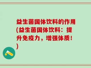益生菌国体饮料的作用(益生菌国体饮料：提升免疫力，增强体质！)