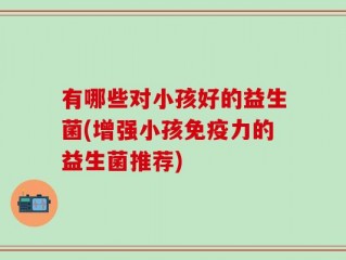 有哪些对小孩好的益生菌(增强小孩免疫力的益生菌推荐)