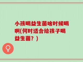 小孩喝益生菌啥时候喝啊(何时适合给孩子喝益生菌？)