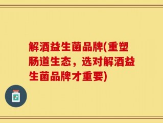 解酒益生菌品牌(重塑肠道生态，选对解酒益生菌品牌才重要)