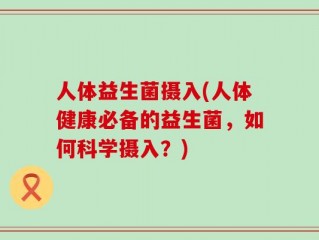 人体益生菌摄入(人体健康必备的益生菌，如何科学摄入？)