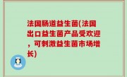 法国肠道益生菌(法国出口益生菌产品受欢迎，可刺激益生菌市场增长)