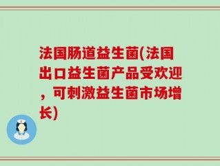 法国肠道益生菌(法国出口益生菌产品受欢迎，可刺激益生菌市场增长)