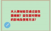 大人便秘能否通过益生菌缓解？益生菌对便秘的影响及使用方法？