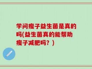 学问瘦子益生菌是真的吗(益生菌真的能帮助瘦子减肥吗？)