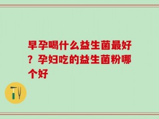 早孕喝什么益生菌最好？孕妇吃的益生菌粉哪个好