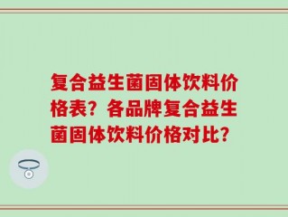 复合益生菌固体饮料价格表？各品牌复合益生菌固体饮料价格对比？
