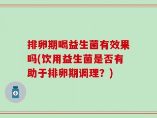 排卵期喝益生菌有效果吗(饮用益生菌是否有助于排卵期调理？)