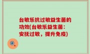 台敏乐抗过敏益生菌的功效(台敏乐益生菌：安抚过敏，提升免疫)