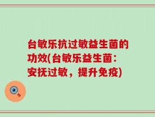 台敏乐抗过敏益生菌的功效(台敏乐益生菌：安抚过敏，提升免疫)