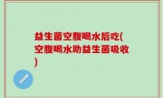 益生菌空腹喝水后吃(空腹喝水助益生菌吸收)