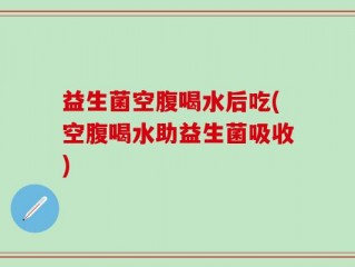 益生菌空腹喝水后吃(空腹喝水助益生菌吸收)