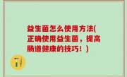 益生菌怎么使用方法(正确使用益生菌，提高肠道健康的技巧！)
