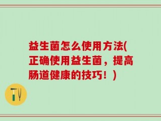 益生菌怎么使用方法(正确使用益生菌，提高肠道健康的技巧！)