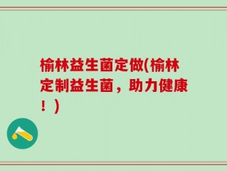 榆林益生菌定做(榆林定制益生菌，助力健康！)