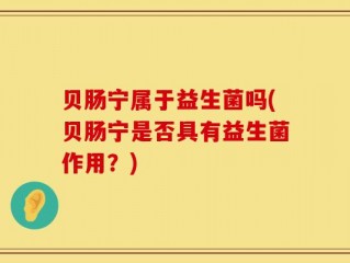 贝肠宁属于益生菌吗(贝肠宁是否具有益生菌作用？)