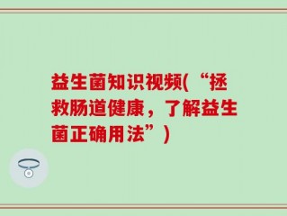 益生菌知识视频(“拯救肠道健康，了解益生菌正确用法”)