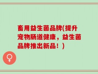 畜用益生菌品牌(提升宠物肠道健康，益生菌品牌推出新品！)