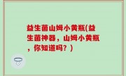 益生菌山姆小黄瓶(益生菌神器，山姆小黄瓶，你知道吗？)
