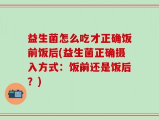 益生菌怎么吃才正确饭前饭后(益生菌正确摄入方式：饭前还是饭后？)
