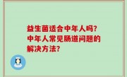 益生菌适合中年人吗？中年人常见肠道问题的解决方法？