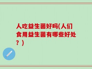 人吃益生菌好吗(人们食用益生菌有哪些好处？)