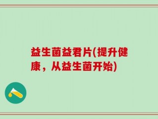 益生菌益君片(提升健康，从益生菌开始)
