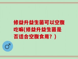 修益升益生菌可以空腹吃嘛(修益升益生菌是否适合空腹食用？)