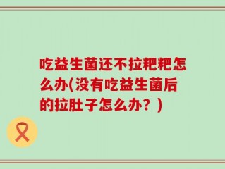 吃益生菌还不拉粑粑怎么办(没有吃益生菌后的拉肚子怎么办？)