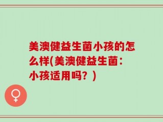 美澳健益生菌小孩的怎么样(美澳健益生菌：小孩适用吗？)