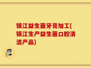 镇江益生菌牙膏加工(镇江生产益生菌口腔清洁产品)
