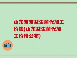 山东宝宝益生菌代加工价钱(山东益生菌代加工价格公布)