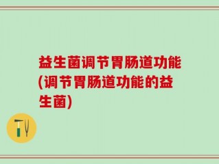 益生菌调节胃肠道功能(调节胃肠道功能的益生菌)