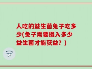 人吃的益生菌兔子吃多少(兔子需要摄入多少益生菌才能获益？)