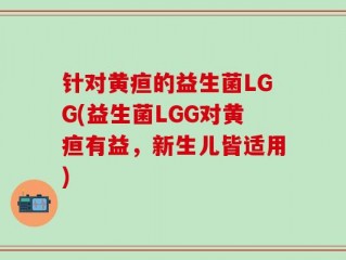 针对黄疸的益生菌LGG(益生菌LGG对黄疸有益，新生儿皆适用)