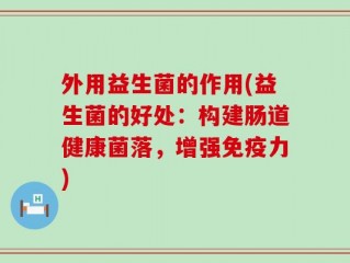 外用益生菌的作用(益生菌的好处：构建肠道健康菌落，增强免疫力)