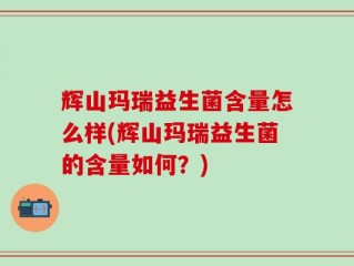 辉山玛瑞益生菌含量怎么样(辉山玛瑞益生菌的含量如何？)