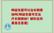 喝益生菌可以治长期便秘吗(喝益生菌可否治疗长期便秘？解析出效果是否显著)