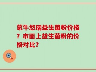 蒙牛悠瑞益生菌粉价格？市面上益生菌粉的价格对比？