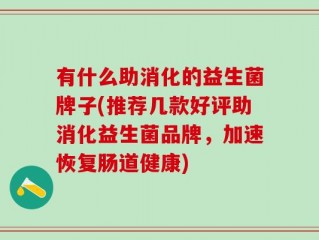 有什么助消化的益生菌牌子(推荐几款好评助消化益生菌品牌，加速恢复肠道健康)