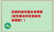 皮肤的益生菌水有哪些(益生菌水的皮肤益处有哪些？)