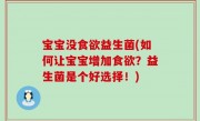 宝宝没食欲益生菌(如何让宝宝增加食欲？益生菌是个好选择！)
