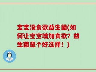 宝宝没食欲益生菌(如何让宝宝增加食欲？益生菌是个好选择！)