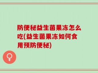 防便秘益生菌果冻怎么吃(益生菌果冻如何食用预防便秘)